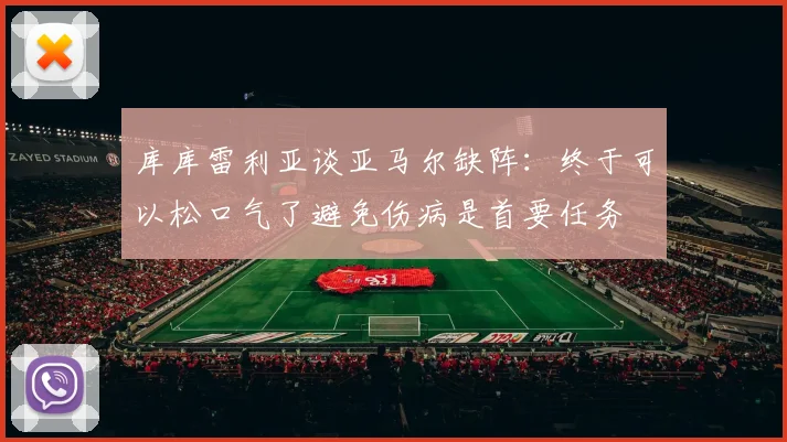 库库雷利亚谈亚马尔缺阵：终于可以松口气了避免伤病是首要任务