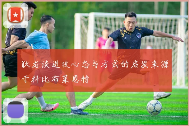 狄龙谈进攻心态与方式的启发来源于科比布莱恩特