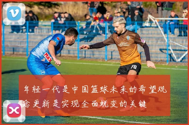 年轻一代是中国篮球未来的希望观念更新是实现全面蜕变的关键