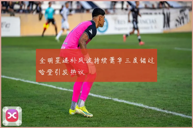全明星递补风波持续萧华三度错过哈登引发热议
