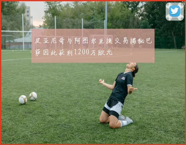 皮亚尼奇与阿图尔互换交易揭秘巴萨因此获利1200万欧元