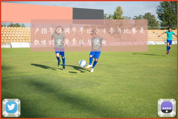 卢指导强调早早让小卡参与比赛是教练的重要责任与使命