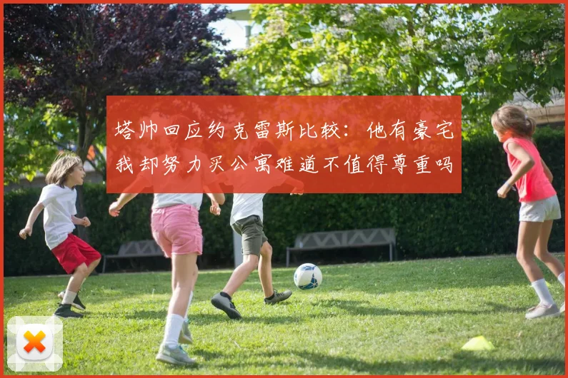 塔帅回应约克雷斯比较：他有豪宅我却努力买公寓难道不值得尊重吗
